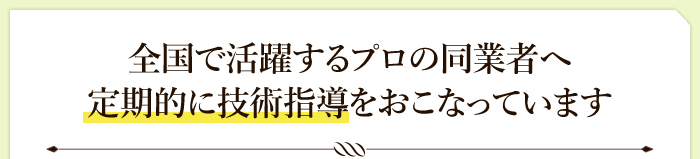 全国で活躍するプロの同業者へ定期的に技術指導をおこなっています